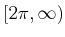 $ [2 \pi,\infty)$