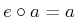 $ a \circ e
= a$
