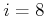 $ i = 8$