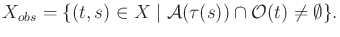 $\displaystyle {X_{obs}}= \{ (t,s) \in X \;\vert\; {\cal A}(\tau(s)) \cap {\cal O}(t) \not = \emptyset \} .$