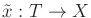 $ {\tilde{x}}: T \rightarrow X$