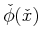 $ {\check \phi}({\check x})$