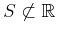 $ S \not \subset {\mathbb{R}}$