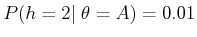 $ P(h = 2 \vert\; \theta = A) = 0.01$