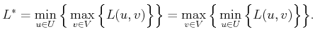 $\displaystyle L^*= \min_{u \in U} \Big\{ \max_{v \in V} \Big\{ L(u,v) \Big\} \Big\} = \max_{v \in V} \Big\{ \min_{u \in U} \Big\{ L(u,v) \Big\} \Big\} .$