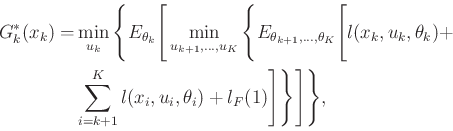 \begin{displaymath}\begin{split}G^*_k(x_k) = & \min_{u_k} \Bigg\{ E_{\theta_k} \...
...eta_i) + l_F(\xKp1) \Bigg] \Bigg\} \Bigg] \Bigg\} , \end{split}\end{displaymath}