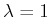$ \lambda = 1$