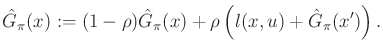 $\displaystyle \hat{G}_\pi (x) := (1 - \rho) \hat{G}_\pi (x) + \rho\left(l(x,u) + \hat{G}_\pi (x')\right) .$