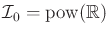 $ {{\cal I}_0}= {\rm pow}({\mathbb{R}})$