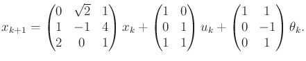 $\displaystyle x_{k+1} = \begin{pmatrix}0 & \sqrt{2} & 1 \\ 1 & -1 & 4 \\ 2 & 0 ...
...trix} u_k + \begin{pmatrix}1 & 1 \\ 0 & -1 \\ 0 & 1 \\ \end{pmatrix} \theta_k .$
