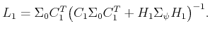 $\displaystyle L_1 = \Sigma_0 C_1^T \big(C_1 \Sigma_0 C_1^T + H_1 \Sigma_\psi H_1\big)^{-1} .$