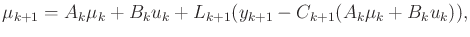 $\displaystyle \mu_{k+1} = A_k \mu_k + B_k u_k + L_{k+1} (y_{k+1} - C_{k+1} (A_k \mu_k + B_k u_k)) ,$