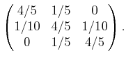 $\displaystyle \begin{pmatrix}4/5 & 1/5 & 0 1/10 & 4/5 & 1/10 0 & 1/5 & 4/5 \end{pmatrix} .$