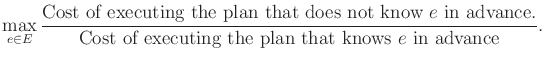 $\displaystyle \max_{e \in E} {\mbox{Cost of executing the plan that does not kn...
...dvance.} \over \mbox{Cost of executing the plan that knows $e$\ in advance} } .$