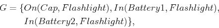 \begin{displaymath}\begin{split}G = \{ & On(Cap,Flashlight), In(Battery1,Flashlight),  & In(Battery2,Flashlight)\} , \end{split}\end{displaymath}