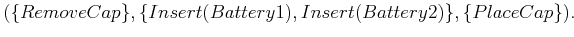 $\displaystyle (\{RemoveCap\},\{Insert(Battery1),Insert(Battery2)\},\{PlaceCap\}) .$