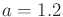 $ a = 1.2$