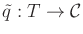 $ {\tilde q}: T \rightarrow {\cal C}$