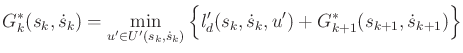 $\displaystyle G^*_k(s_k,{\dot s}_k) = \min_{u' \in U'(s_k,{\dot s}_k)} \Big\{ l'_d(s_k,{\dot s}_k,u') + G^*_{k+1}(s_{k+1},{\dot s}_{k+1}) \Big\}$