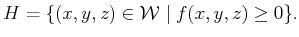 $\displaystyle H = \{ (x,y,z) \in {\cal W}\;\vert\; f(x,y,z) \geq 0 \} .$