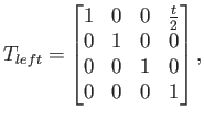 $\displaystyle T_{left} = \begin{bmatrix}1 & 0 & 0 & \frac{t}{2}  0 & 1 & 0 & 0  0 & 0 & 1 & 0  0 & 0 & 0 & 1  \end{bmatrix} ,$