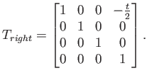 $\displaystyle T_{right} = \begin{bmatrix}1 & 0 & 0 & -\frac{t}{2}  0 & 1 & 0 & 0  0 & 0 & 1 & 0  0 & 0 & 0 & 1  \end{bmatrix} .$