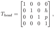 $\displaystyle T_{head} = \begin{bmatrix}1 & 0 & 0 & 0  0 & 1 & 0 & h  0 & 0 & 1 & p  0 & 0 & 0 & 1  \end{bmatrix} ,$